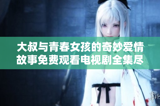 大叔與青春女孩的奇妙愛情故事免費(fèi)觀看電視劇全集盡在這里