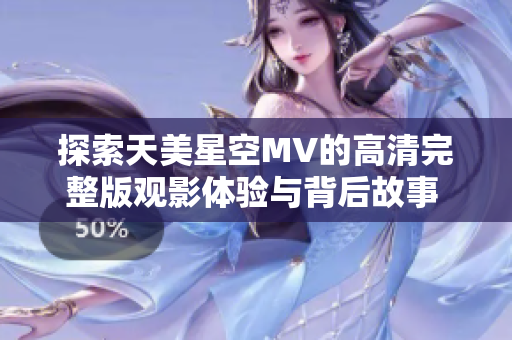 探索天美星空MV的高清完整版觀影體驗與背后故事  