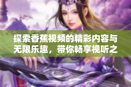 探索香蕉視頻的精彩內(nèi)容與無限樂趣，帶你暢享視聽之旅