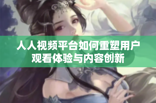 人人視頻平臺如何重塑用戶觀看體驗與內(nèi)容創(chuàng)新