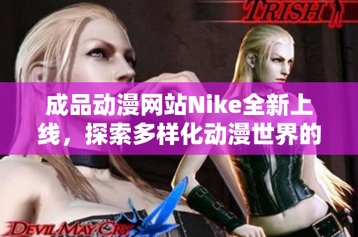 成品動(dòng)漫網(wǎng)站Nike全新上線，探索多樣化動(dòng)漫世界的無限魅力