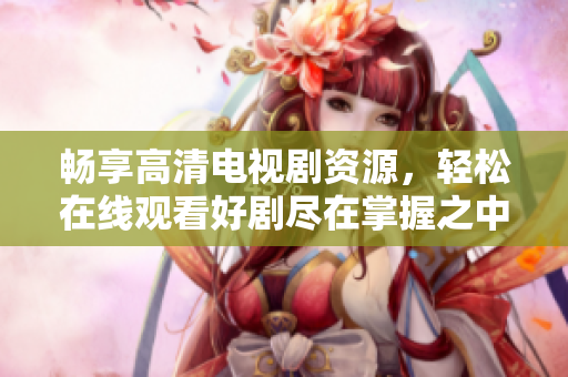 暢享高清電視劇資源，輕松在線觀看好劇盡在掌握之中