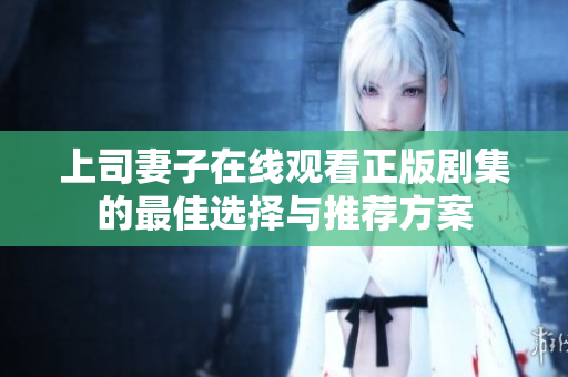 上司妻子在線觀看正版劇集的最佳選擇與推薦方案
