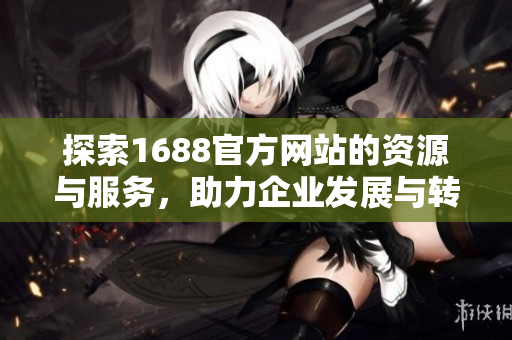 探索1688官方網(wǎng)站的資源與服務(wù)，助力企業(yè)發(fā)展與轉(zhuǎn)型升級(jí)