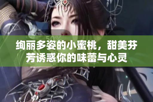 絢麗多姿的小蜜桃，甜美芬芳誘惑你的味蕾與心靈