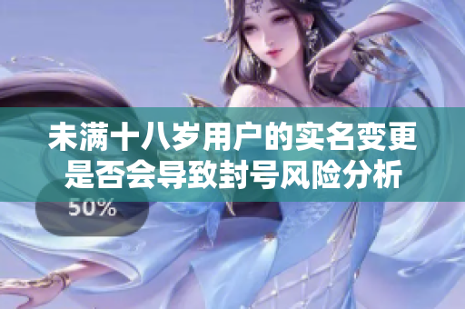 未滿十八歲用戶的實(shí)名變更是否會(huì)導(dǎo)致封號風(fēng)險(xiǎn)分析