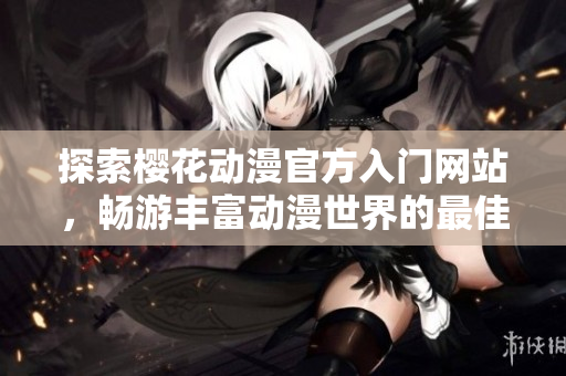 探索櫻花動(dòng)漫官方入門網(wǎng)站，暢游豐富動(dòng)漫世界的最佳指南