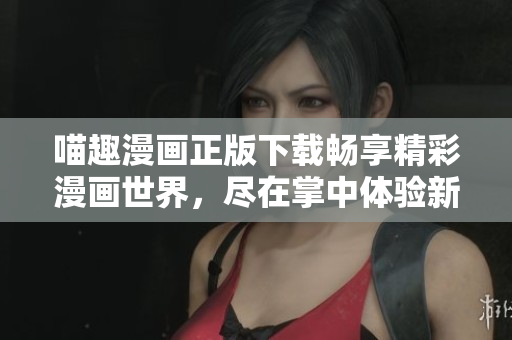 喵趣漫畫正版下載暢享精彩漫畫世界，盡在掌中體驗(yàn)新樂(lè)趣