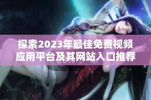 探索2023年最佳免費(fèi)視頻應(yīng)用平臺(tái)及其網(wǎng)站入口推薦