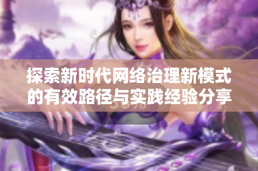 探索新時代網絡治理新模式的有效路徑與實踐經驗分享