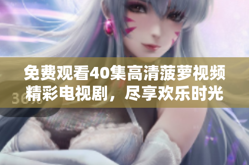 免費(fèi)觀看40集高清菠蘿視頻精彩電視劇，盡享歡樂時(shí)光！