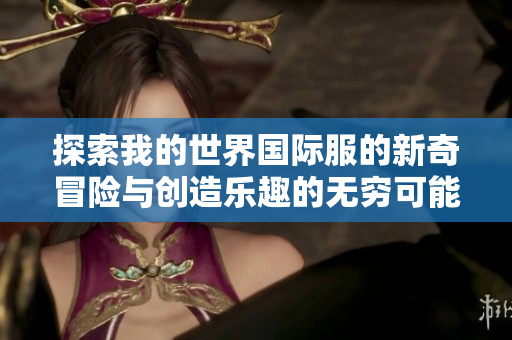 探索我的世界國際服的新奇冒險與創(chuàng)造樂趣的無窮可能性