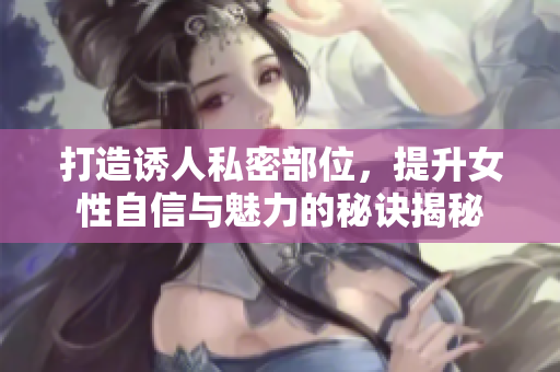 打造誘人私密部位，提升女性自信與魅力的秘訣揭秘