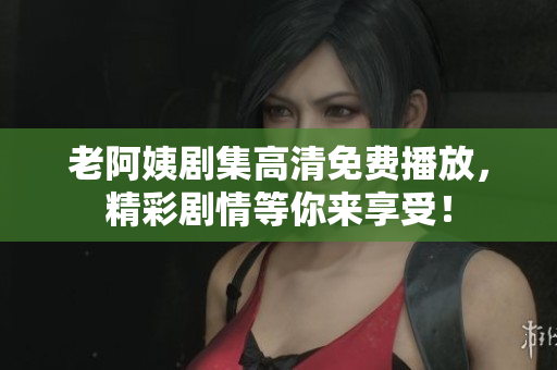 老阿姨劇集高清免費(fèi)播放，精彩劇情等你來(lái)享受！