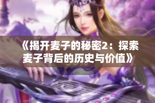 《揭開(kāi)麥子的秘密2：探索麥子背后的歷史與價(jià)值》