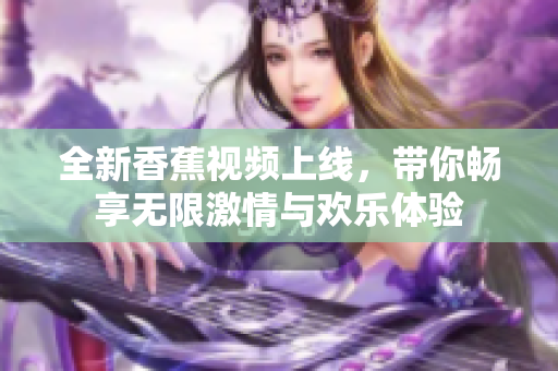 全新香蕉視頻上線，帶你暢享無限激情與歡樂體驗