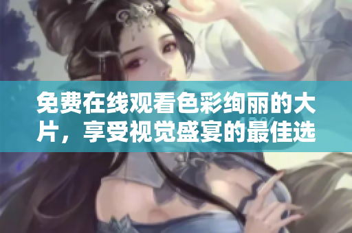 免費(fèi)在線觀看色彩絢麗的大片，享受視覺盛宴的最佳選擇