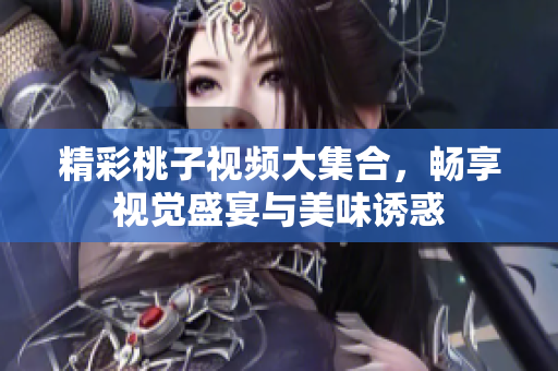 精彩桃子視頻大集合，暢享視覺盛宴與美味誘惑