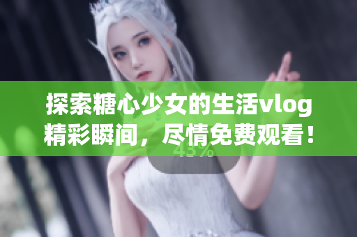 探索糖心少女的生活vlog精彩瞬間，盡情免費(fèi)觀看！