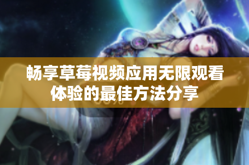 暢享草莓視頻應(yīng)用無限觀看體驗的最佳方法分享