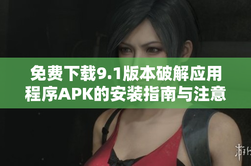 免費(fèi)下載9.1版本破解應(yīng)用程序APK的安裝指南與注意事項(xiàng)