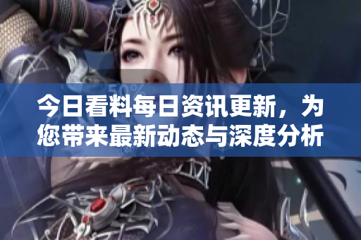 今日看料每日資訊更新，為您帶來最新動態(tài)與深度分析