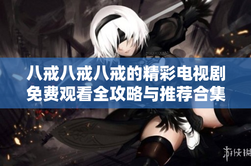 八戒八戒八戒的精彩電視劇免費(fèi)觀看全攻略與推薦合集