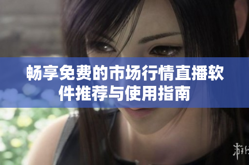 暢享免費(fèi)的市場(chǎng)行情直播軟件推薦與使用指南