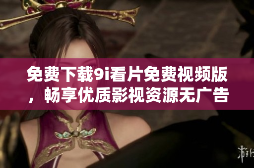 免費(fèi)下載9i看片免費(fèi)視頻版，暢享優(yōu)質(zhì)影視資源無廣告體驗(yàn)