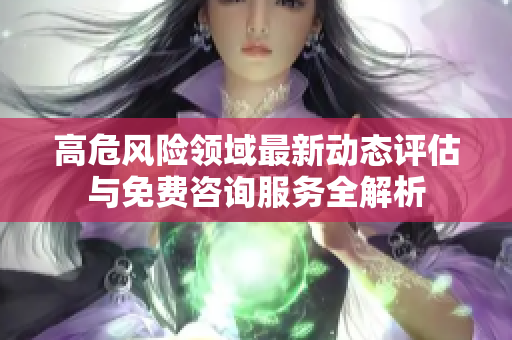 高危風(fēng)險(xiǎn)領(lǐng)域最新動(dòng)態(tài)評(píng)估與免費(fèi)咨詢服務(wù)全解析