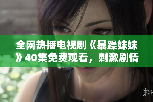 全網(wǎng)熱播電視劇《暴躁妹妹》40集免費(fèi)觀看，刺激劇情引人入勝