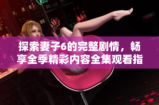探索妻子6的完整劇情，暢享全季精彩內(nèi)容全集觀看指南