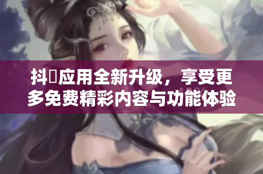 抖抈應(yīng)用全新升級(jí)，享受更多免費(fèi)精彩內(nèi)容與功能體驗(yàn)