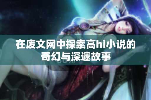 在廢文網(wǎng)中探索高hi小說的奇幻與深邃故事