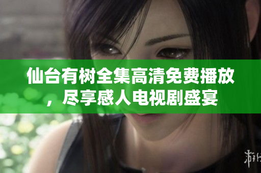 仙臺(tái)有樹(shù)全集高清免費(fèi)播放，盡享感人電視劇盛宴