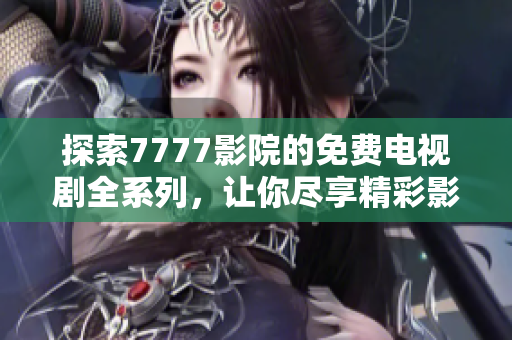 探索7777影院的免費(fèi)電視劇全系列，讓你盡享精彩影視時(shí)光