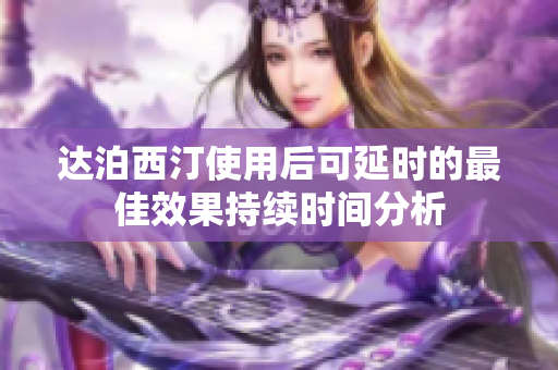 達(dá)泊西汀使用后可延時的最佳效果持續(xù)時間分析