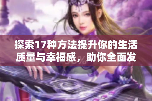 探索17種方法提升你的生活質(zhì)量與幸福感，助你全面發(fā)展與成長(zhǎng)