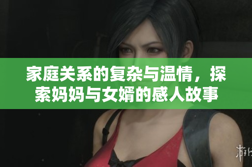 家庭關(guān)系的復(fù)雜與溫情，探索媽媽與女婿的感人故事