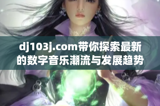 dj103j.com帶你探索最新的數(shù)字音樂(lè)潮流與發(fā)展趨勢(shì)