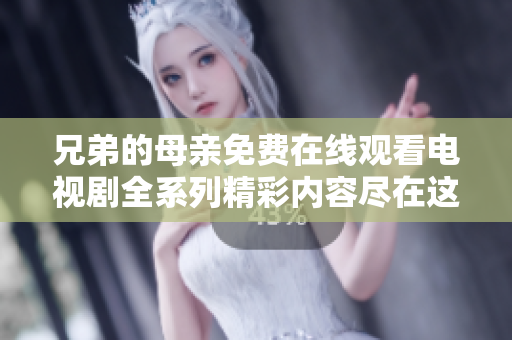 兄弟的母親免費(fèi)在線觀看電視劇全系列精彩內(nèi)容盡在這里