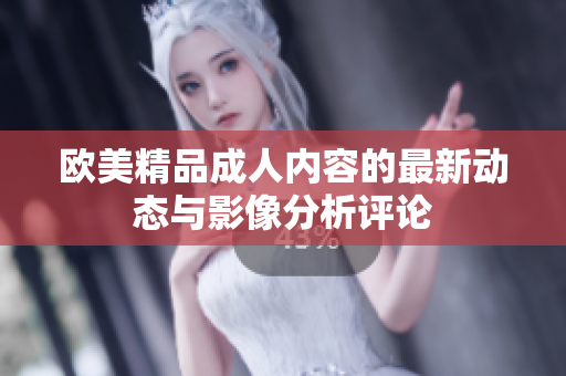 歐美精品成人內(nèi)容的最新動態(tài)與影像分析評論
