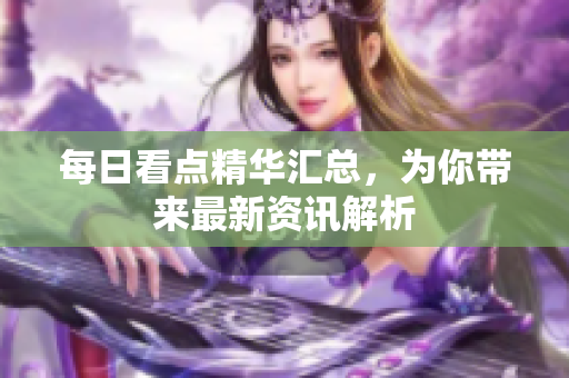 每日看點(diǎn)精華匯總，為你帶來最新資訊解析