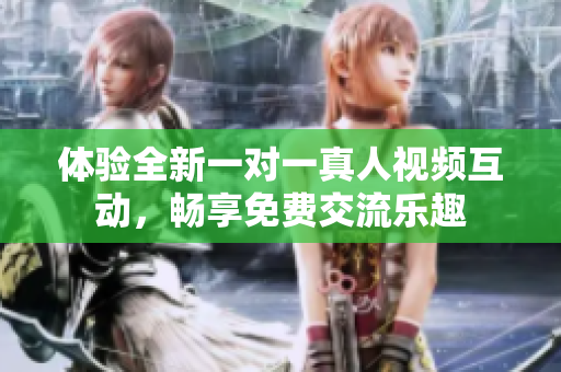 體驗(yàn)全新一對(duì)一真人視頻互動(dòng)，暢享免費(fèi)交流樂(lè)趣