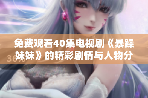 免費觀看40集電視劇《暴躁妹妹》的精彩劇情與人物分析