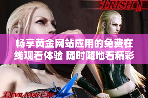 暢享黃金網(wǎng)站應(yīng)用的免費在線觀看體驗 隨時隨地看精彩內(nèi)容