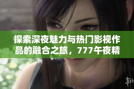 探索深夜魅力與熱門影視作品的融合之旅，777午夜精品等你來體驗(yàn)