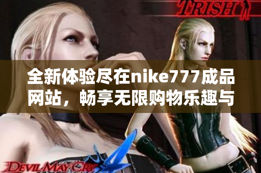 全新體驗(yàn)盡在nike777成品網(wǎng)站，暢享無限購物樂趣與時(shí)尚選擇
