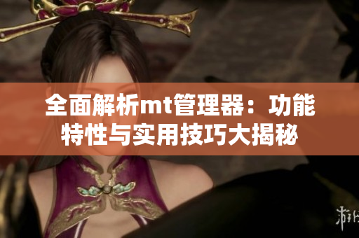 全面解析mt管理器：功能特性與實用技巧大揭秘