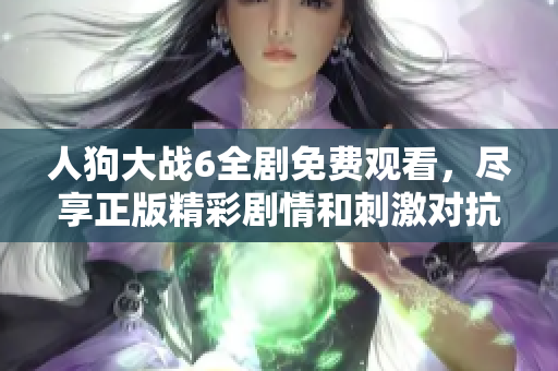 人狗大戰(zhàn)6全劇免費觀看，盡享正版精彩劇情和刺激對抗體驗
